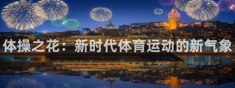 乐球体育小鱼直播在线观看：体操之花：新时代体育运动的新气象