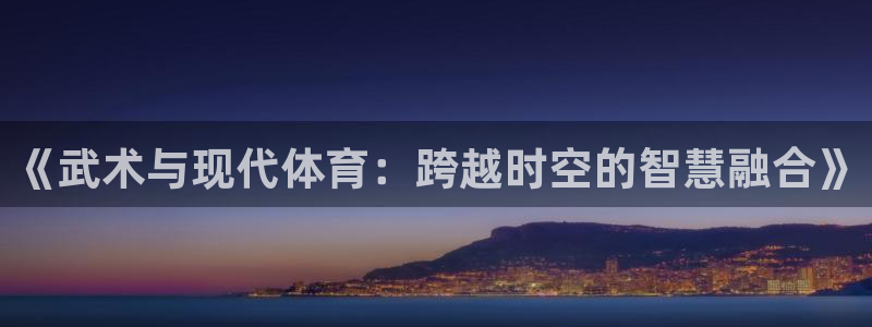 乐球体育小鱼姐：《武术与现代体育：跨越时空的智慧融合》